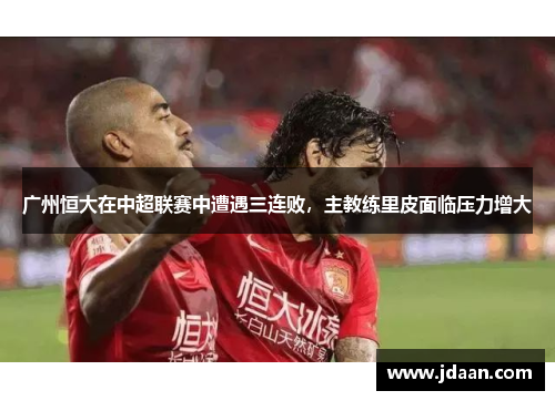 广州恒大在中超联赛中遭遇三连败，主教练里皮面临压力增大