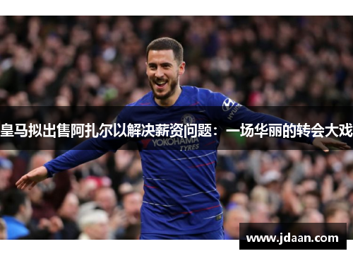 皇马拟出售阿扎尔以解决薪资问题：一场华丽的转会大戏