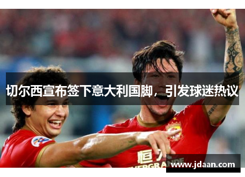 切尔西宣布签下意大利国脚，引发球迷热议