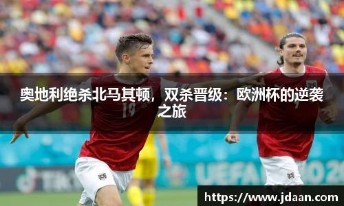 奥地利绝杀北马其顿，双杀晋级：欧洲杯的逆袭之旅