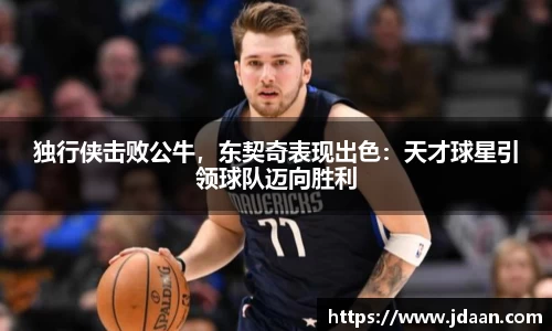 独行侠击败公牛，东契奇表现出色：天才球星引领球队迈向胜利