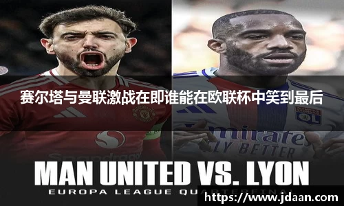 赛尔塔与曼联激战在即谁能在欧联杯中笑到最后