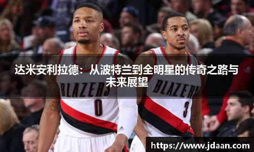达米安利拉德：从波特兰到全明星的传奇之路与未来展望
