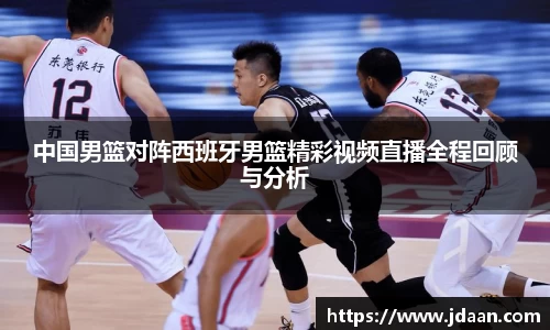 中国男篮对阵西班牙男篮精彩视频直播全程回顾与分析