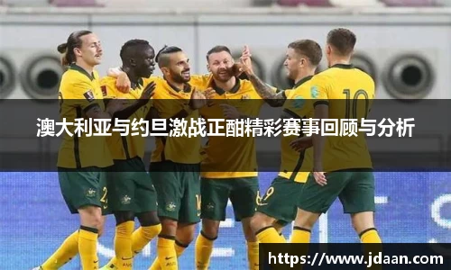 澳大利亚与约旦激战正酣精彩赛事回顾与分析