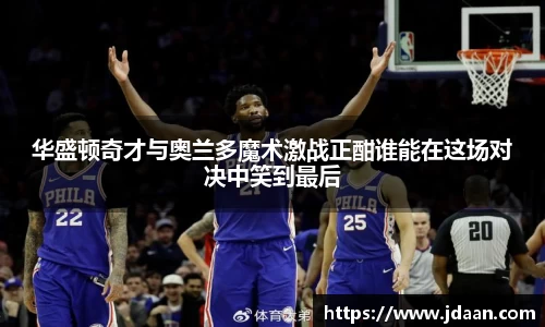 华盛顿奇才与奥兰多魔术激战正酣谁能在这场对决中笑到最后