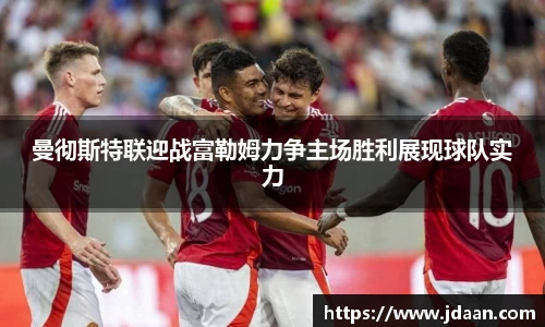曼彻斯特联迎战富勒姆力争主场胜利展现球队实力