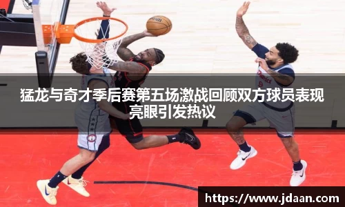 猛龙与奇才季后赛第五场激战回顾双方球员表现亮眼引发热议
