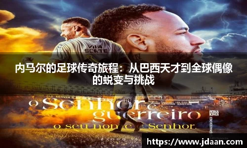 内马尔的足球传奇旅程：从巴西天才到全球偶像的蜕变与挑战