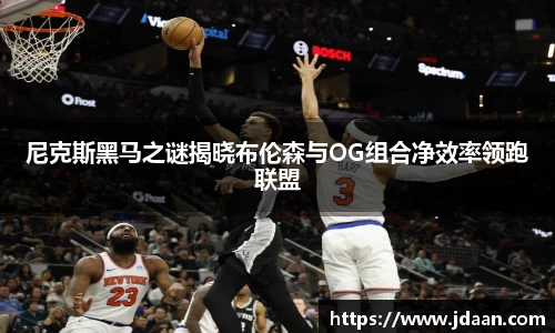 尼克斯黑马之谜揭晓布伦森与OG组合净效率领跑联盟