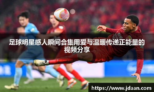 足球明星感人瞬间合集用爱与温暖传递正能量的视频分享