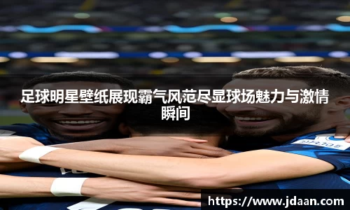 足球明星壁纸展现霸气风范尽显球场魅力与激情瞬间