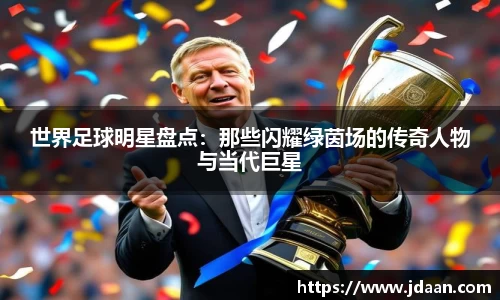 世界足球明星盘点：那些闪耀绿茵场的传奇人物与当代巨星