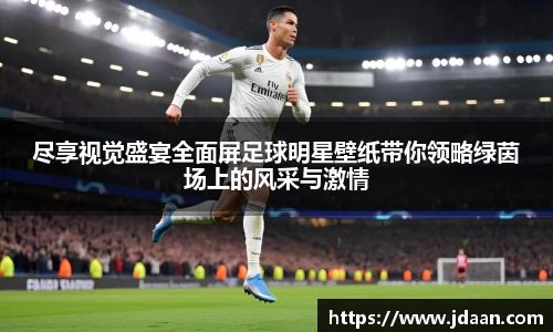 尽享视觉盛宴全面屏足球明星壁纸带你领略绿茵场上的风采与激情