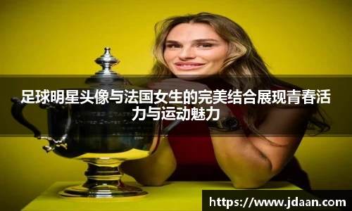 足球明星头像与法国女生的完美结合展现青春活力与运动魅力