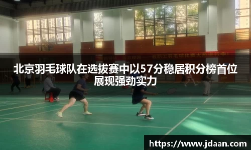 北京羽毛球队在选拔赛中以57分稳居积分榜首位展现强劲实力