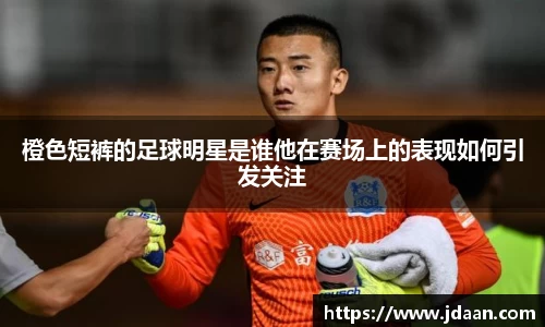 橙色短裤的足球明星是谁他在赛场上的表现如何引发关注