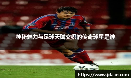 神秘魅力与足球天赋交织的传奇球星是谁