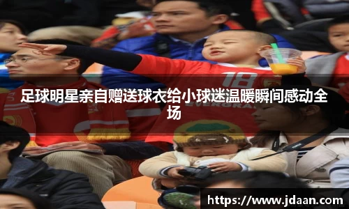 足球明星亲自赠送球衣给小球迷温暖瞬间感动全场
